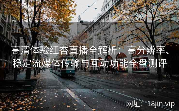 高清体验红杏直播全解析：高分辨率、稳定流媒体传输与互动功能全盘测评