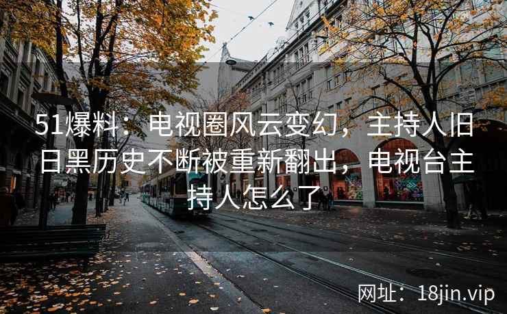 51爆料：电视圈风云变幻，主持人旧日黑历史不断被重新翻出，电视台主持人怎么了