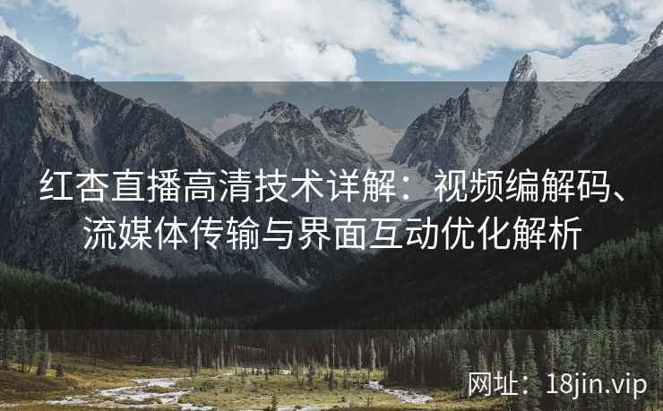 红杏直播高清技术详解：视频编解码、流媒体传输与界面互动优化解析