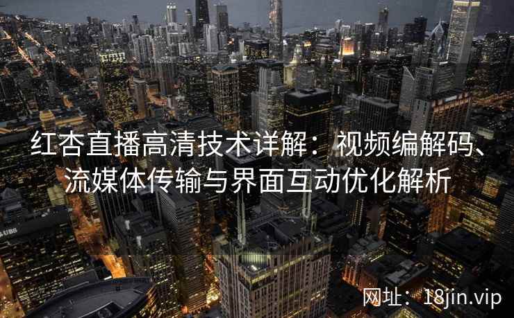红杏直播高清技术详解：视频编解码、流媒体传输与界面互动优化解析