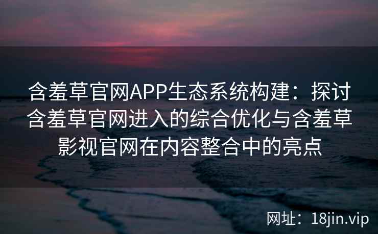 含羞草官网APP生态系统构建：探讨含羞草官网进入的综合优化与含羞草影视官网在内容整合中的亮点