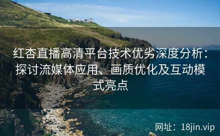 红杏直播高清平台技术优劣深度分析：探讨流媒体应用、画质优化及互动模式亮点