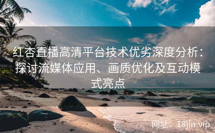 红杏直播高清平台技术优劣深度分析：探讨流媒体应用、画质优化及互动模式亮点