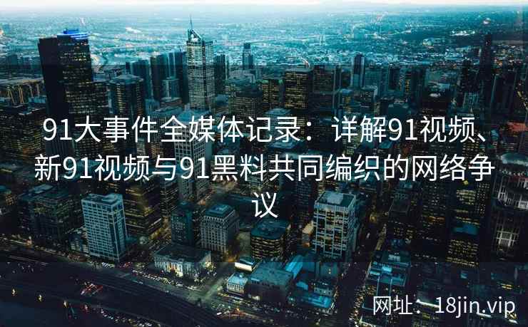 91大事件全媒体记录：详解91视频、新91视频与91黑料共同编织的网络争议