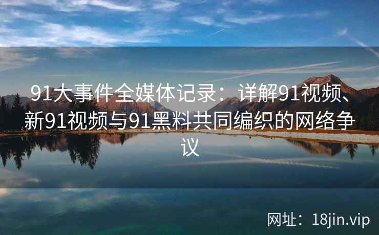 91大事件全媒体记录：详解91视频、新91视频与91黑料共同编织的网络争议