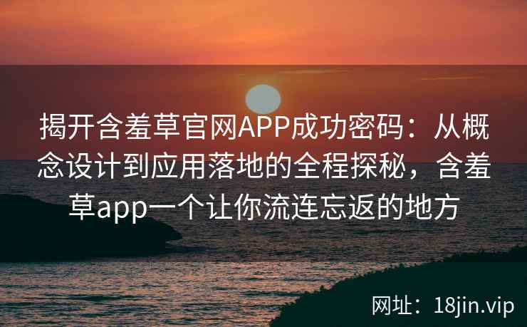 揭开含羞草官网APP成功密码：从概念设计到应用落地的全程探秘，含羞草app一个让你流连忘返的地方