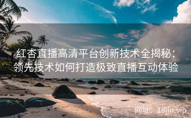 红杏直播高清平台创新技术全揭秘：领先技术如何打造极致直播互动体验