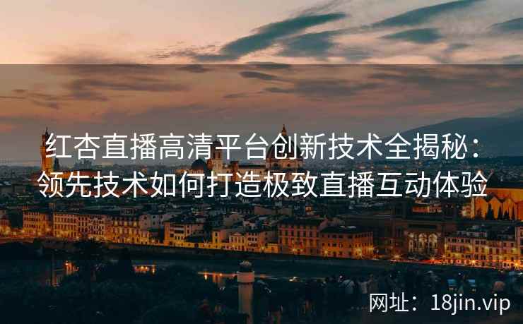 红杏直播高清平台创新技术全揭秘：领先技术如何打造极致直播互动体验