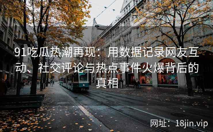 91吃瓜热潮再现：用数据记录网友互动、社交评论与热点事件火爆背后的真相