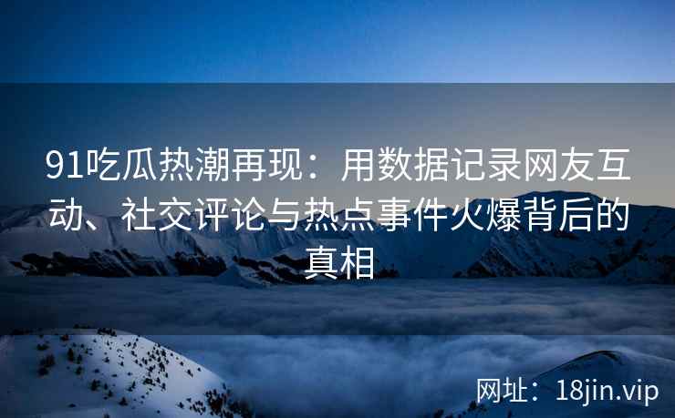 91吃瓜热潮再现：用数据记录网友互动、社交评论与热点事件火爆背后的真相