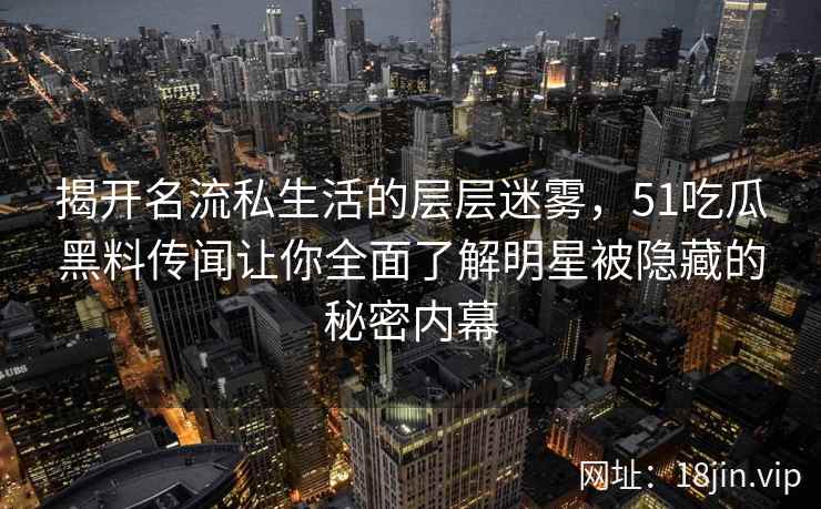 揭开名流私生活的层层迷雾，51吃瓜黑料传闻让你全面了解明星被隐藏的秘密内幕