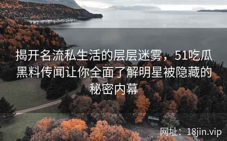 揭开名流私生活的层层迷雾，51吃瓜黑料传闻让你全面了解明星被隐藏的秘密内幕