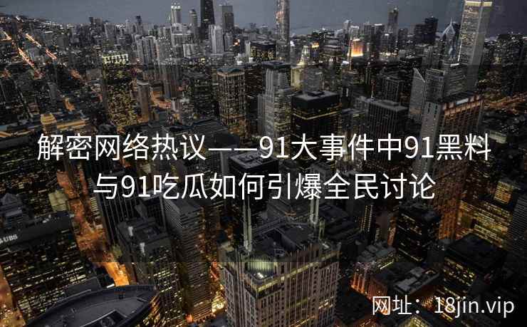 解密网络热议——91大事件中91黑料与91吃瓜如何引爆全民讨论