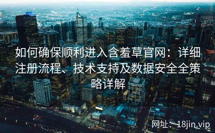 如何确保顺利进入含羞草官网：详细注册流程、技术支持及数据安全全策略详解