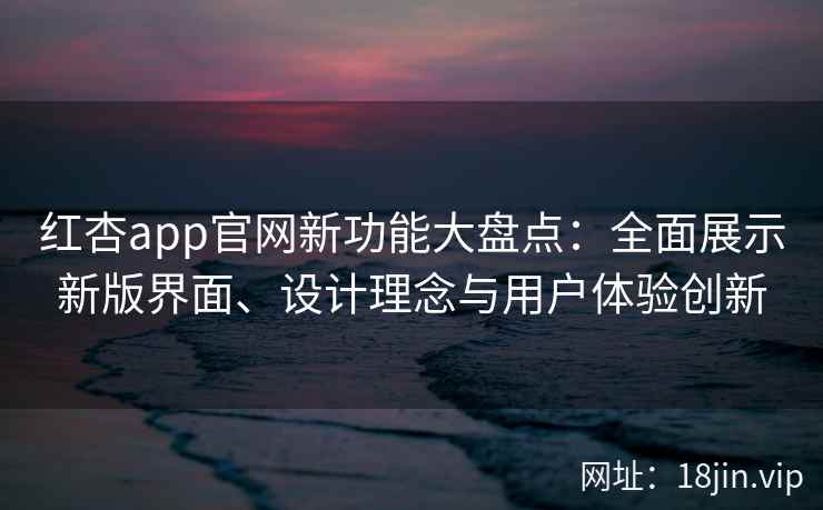 红杏app官网新功能大盘点：全面展示新版界面、设计理念与用户体验创新