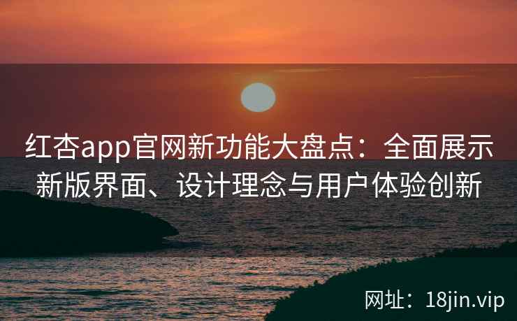 红杏app官网新功能大盘点：全面展示新版界面、设计理念与用户体验创新