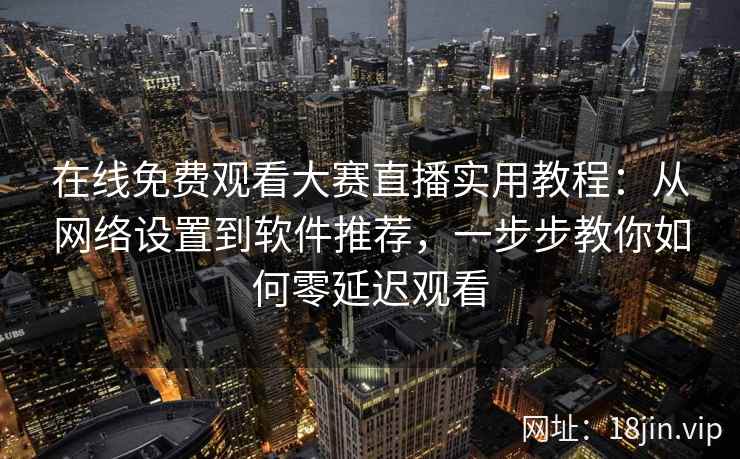 在线免费观看大赛直播实用教程：从网络设置到软件推荐，一步步教你如何零延迟观看