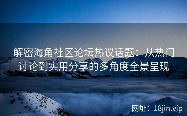 解密海角社区论坛热议话题：从热门讨论到实用分享的多角度全景呈现