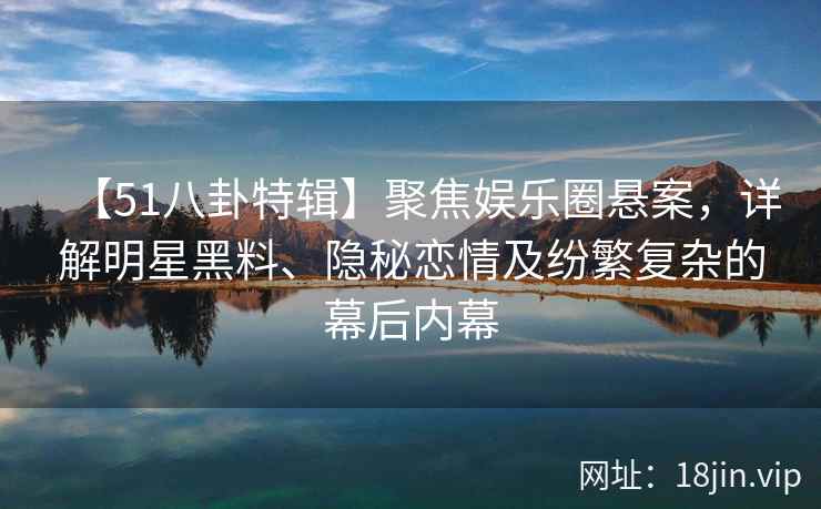 【51八卦特辑】聚焦娱乐圈悬案，详解明星黑料、隐秘恋情及纷繁复杂的幕后内幕