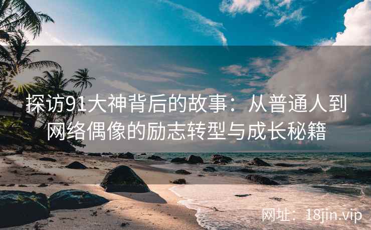 探访91大神背后的故事：从普通人到网络偶像的励志转型与成长秘籍