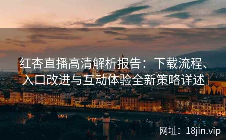 红杏直播高清解析报告：下载流程、入口改进与互动体验全新策略详述