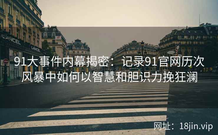 91大事件内幕揭密：记录91官网历次风暴中如何以智慧和胆识力挽狂澜