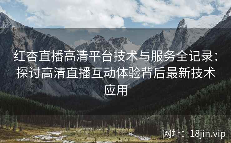 红杏直播高清平台技术与服务全记录：探讨高清直播互动体验背后最新技术应用