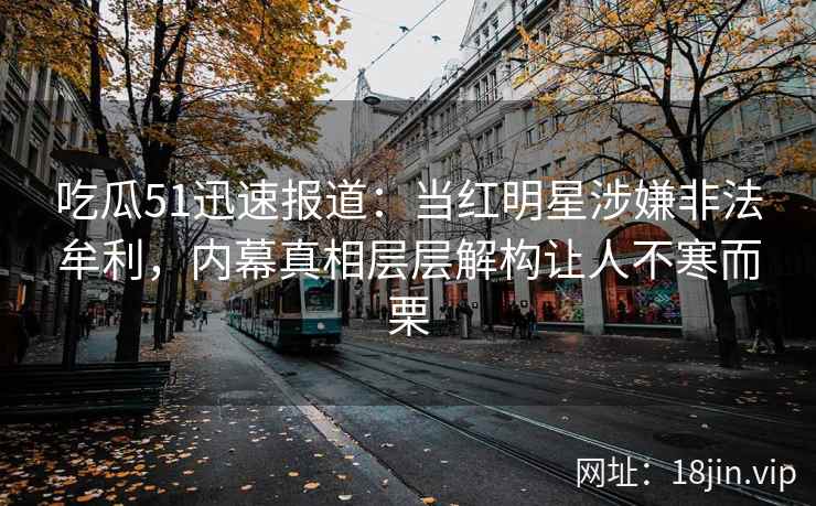 吃瓜51迅速报道：当红明星涉嫌非法牟利，内幕真相层层解构让人不寒而栗