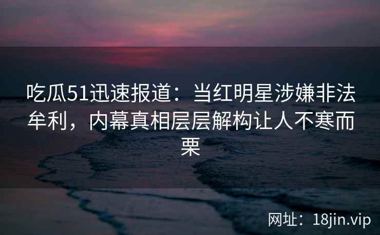 吃瓜51迅速报道：当红明星涉嫌非法牟利，内幕真相层层解构让人不寒而栗
