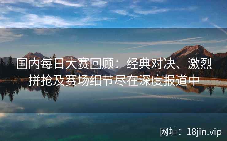国内每日大赛回顾：经典对决、激烈拼抢及赛场细节尽在深度报道中