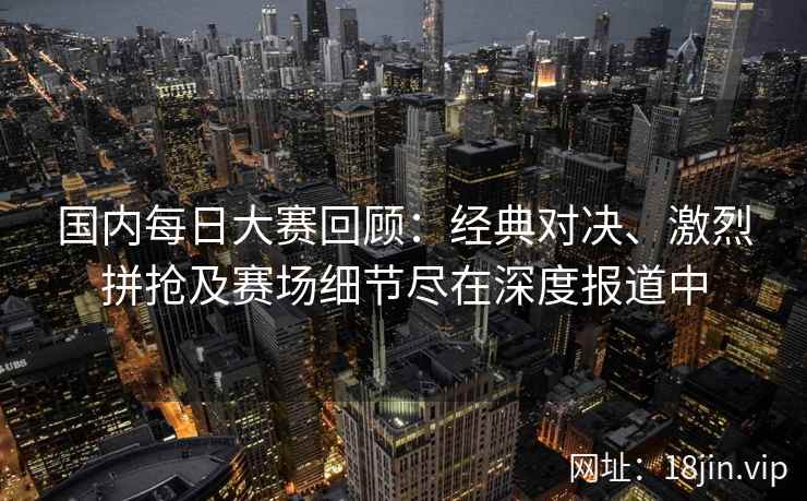 国内每日大赛回顾：经典对决、激烈拼抢及赛场细节尽在深度报道中