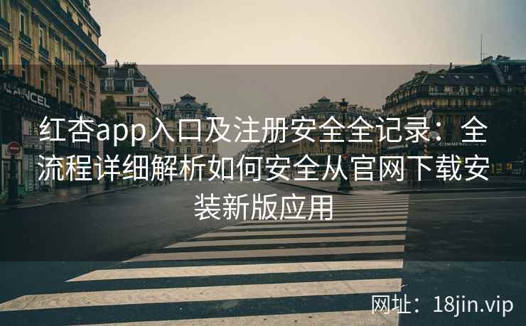 红杏app入口及注册安全全记录：全流程详细解析如何安全从官网下载安装新版应用