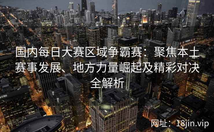 国内每日大赛区域争霸赛：聚焦本土赛事发展、地方力量崛起及精彩对决全解析