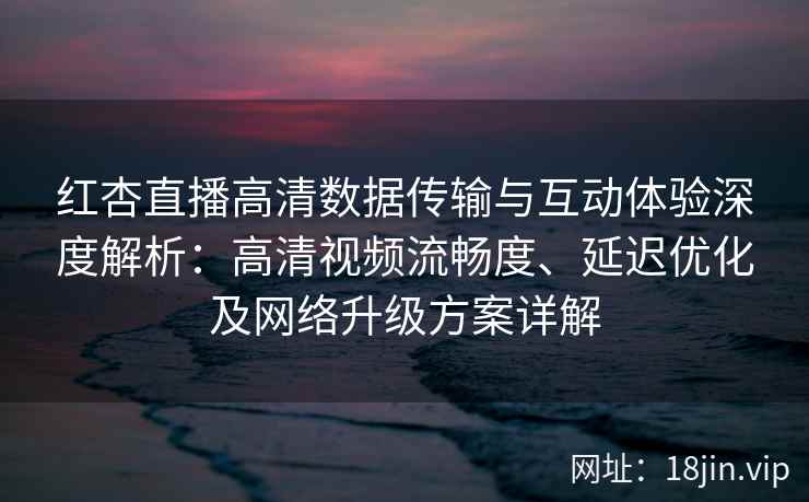 红杏直播高清数据传输与互动体验深度解析：高清视频流畅度、延迟优化及网络升级方案详解