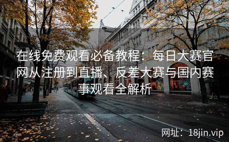 在线免费观看必备教程：每日大赛官网从注册到直播、反差大赛与国内赛事观看全解析