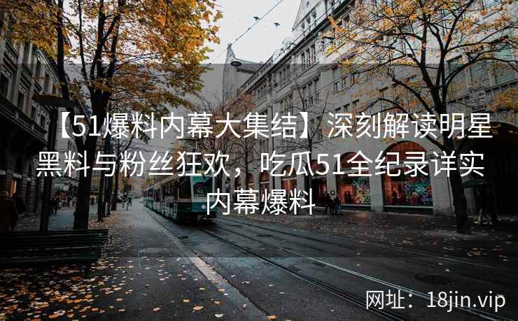 【51爆料内幕大集结】深刻解读明星黑料与粉丝狂欢，吃瓜51全纪录详实内幕爆料