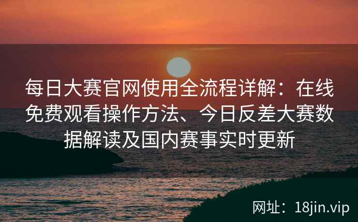 每日大赛官网使用全流程详解：在线免费观看操作方法、今日反差大赛数据解读及国内赛事实时更新