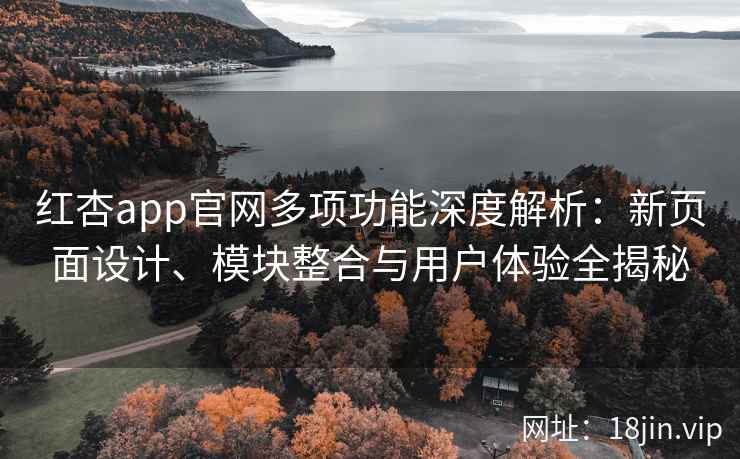 红杏app官网多项功能深度解析：新页面设计、模块整合与用户体验全揭秘