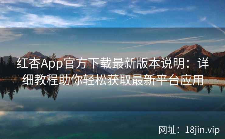 红杏App官方下载最新版本说明：详细教程助你轻松获取最新平台应用