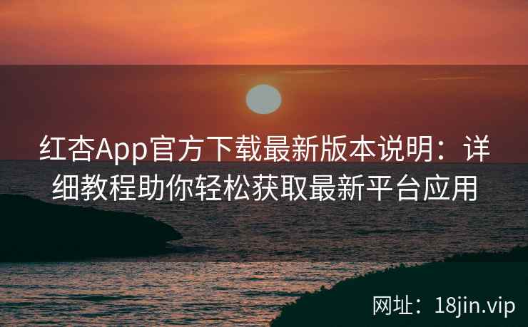 红杏App官方下载最新版本说明：详细教程助你轻松获取最新平台应用