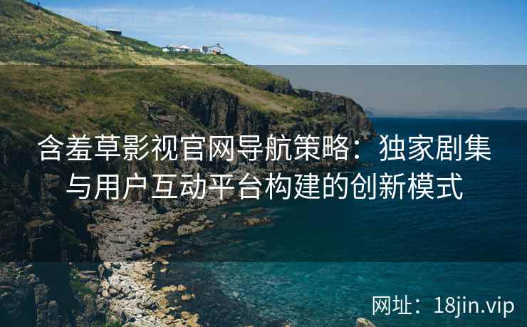 含羞草影视官网导航策略：独家剧集与用户互动平台构建的创新模式