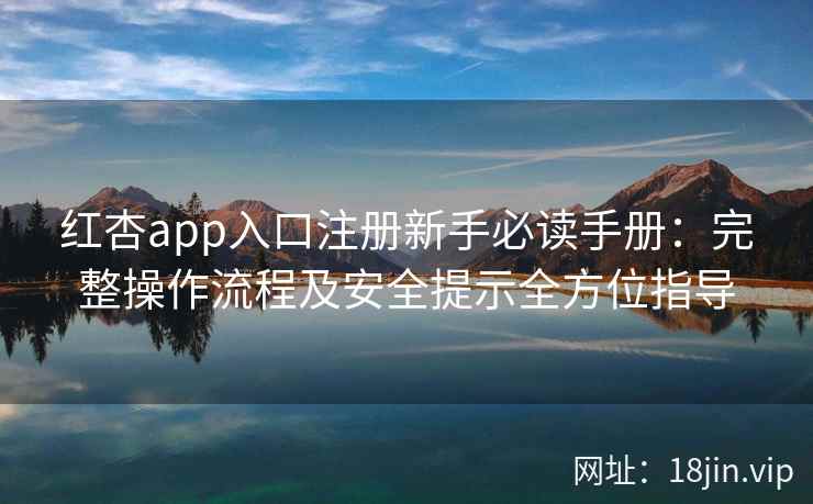 红杏app入口注册新手必读手册：完整操作流程及安全提示全方位指导