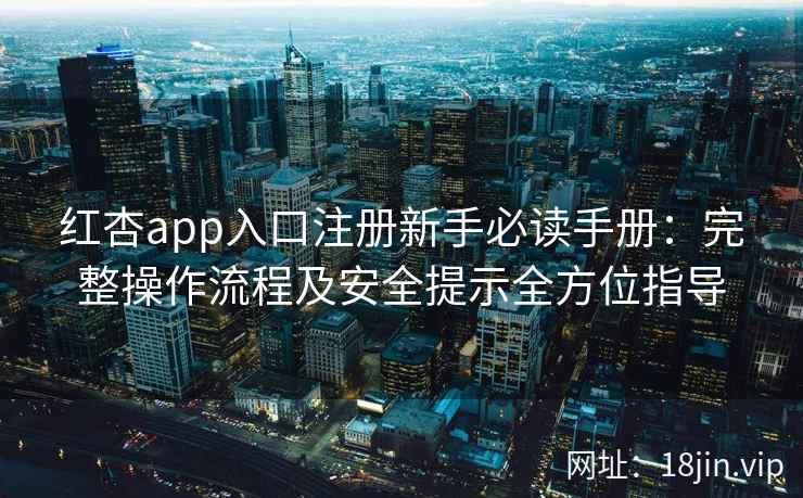 红杏app入口注册新手必读手册：完整操作流程及安全提示全方位指导