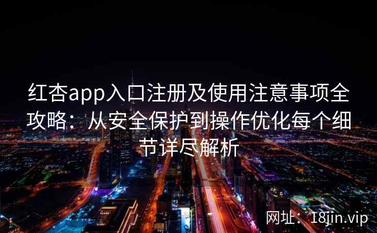 红杏app入口注册及使用注意事项全攻略：从安全保护到操作优化每个细节详尽解析