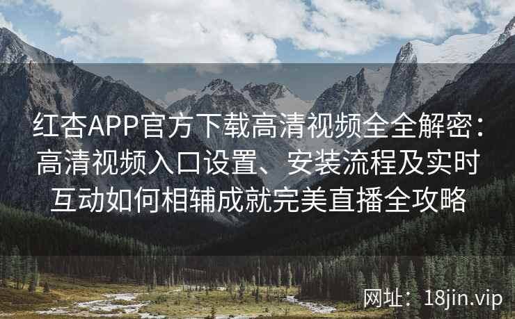 红杏APP官方下载高清视频全全解密：高清视频入口设置、安装流程及实时互动如何相辅成就完美直播全攻略