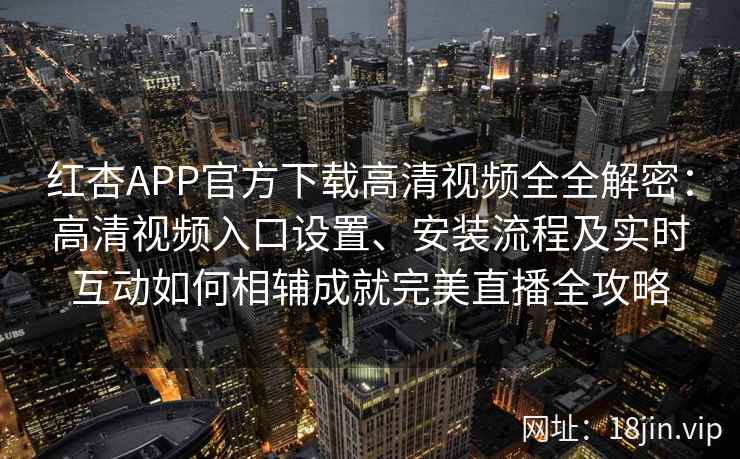 红杏APP官方下载高清视频全全解密：高清视频入口设置、安装流程及实时互动如何相辅成就完美直播全攻略