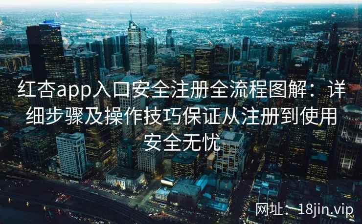 红杏app入口安全注册全流程图解：详细步骤及操作技巧保证从注册到使用安全无忧