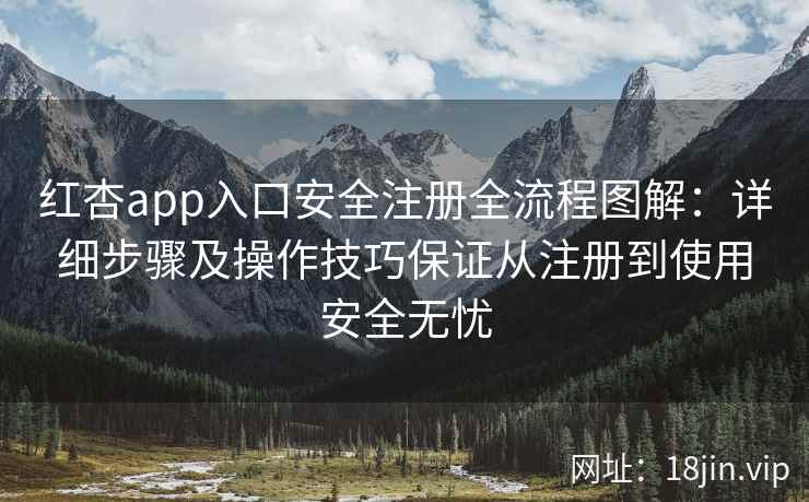 红杏app入口安全注册全流程图解：详细步骤及操作技巧保证从注册到使用安全无忧