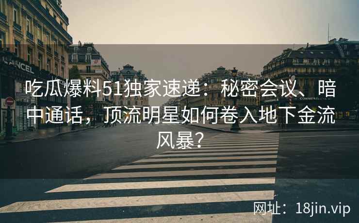 吃瓜爆料51独家速递：秘密会议、暗中通话，顶流明星如何卷入地下金流风暴？