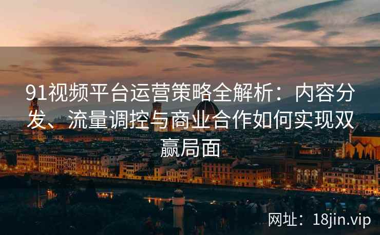 91视频平台运营策略全解析：内容分发、流量调控与商业合作如何实现双赢局面